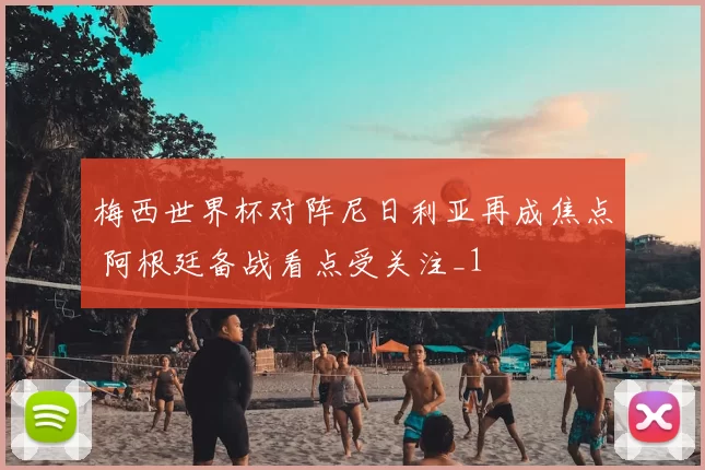 梅西世界杯对阵尼日利亚再成焦点 阿根廷备战看点受关注_1