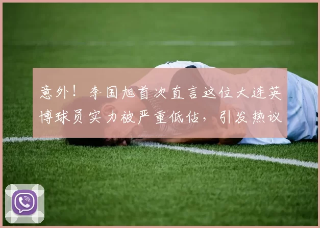 意外!李国旭首次直言这位大连英博球员实力被严重低估,引发热议