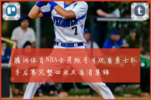 腾讯体育NBA会员账号可观看勇士队季后赛完整回放及高清集锦
