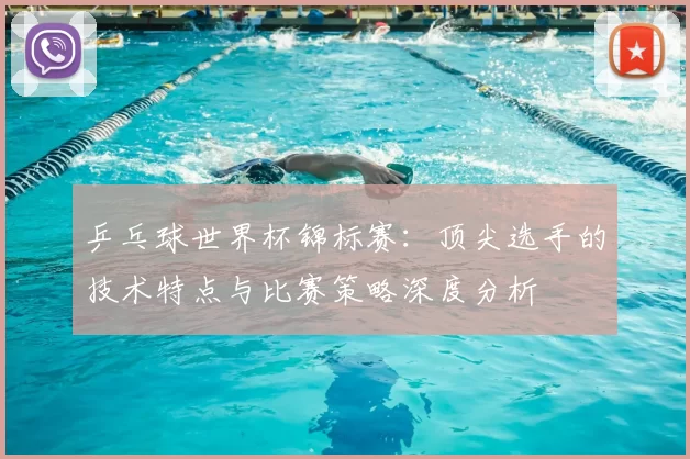 乒乓球世界杯锦标赛:顶尖选手的技术特点与比赛策略深度分析
