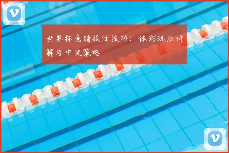 世界杯竞猜投注技巧:体彩玩法详解与中奖策略
