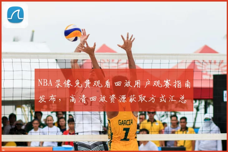 NBA录像免费观看回放用户观赛指南发布，高清回放资源获取方式汇总