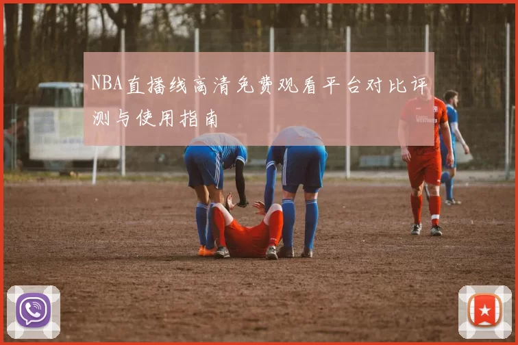 NBA直播线高清免费观看平台对比评测与使用指南