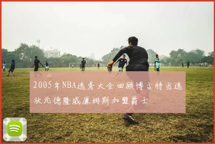 2005年NBA选秀大会回顾博古特当选状元德隆威廉姆斯加盟爵士