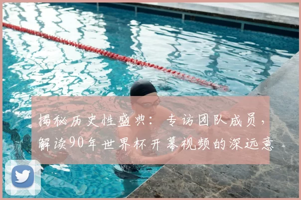揭秘历史性盛典:专访团队成员,解读90年世界杯开幕视频的深远意义