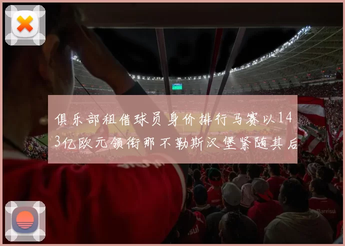 俱乐部租借球员身价排行马赛以143亿欧元领衔那不勒斯汉堡紧随其后