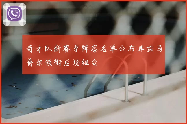 奇才队新赛季阵容名单公布库兹马普尔领衔后场组合