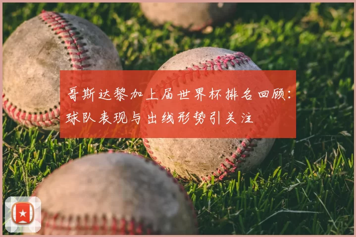 哥斯达黎加上届世界杯排名回顾:球队表现与出线形势引关注