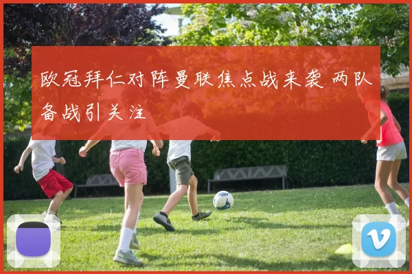 欧冠拜仁对阵曼联焦点战来袭 两队备战引关注