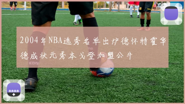 2004年NBA选秀名单出炉德怀特霍华德成状元秀本戈登加盟公牛