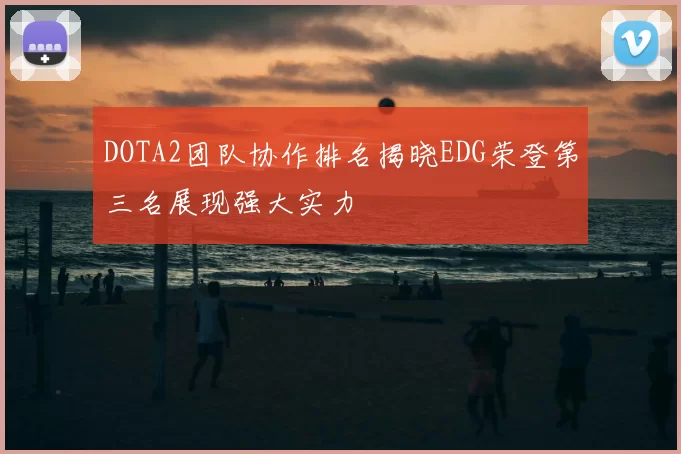 DOTA2团队协作排名揭晓EDG荣登第三名展现强大实力