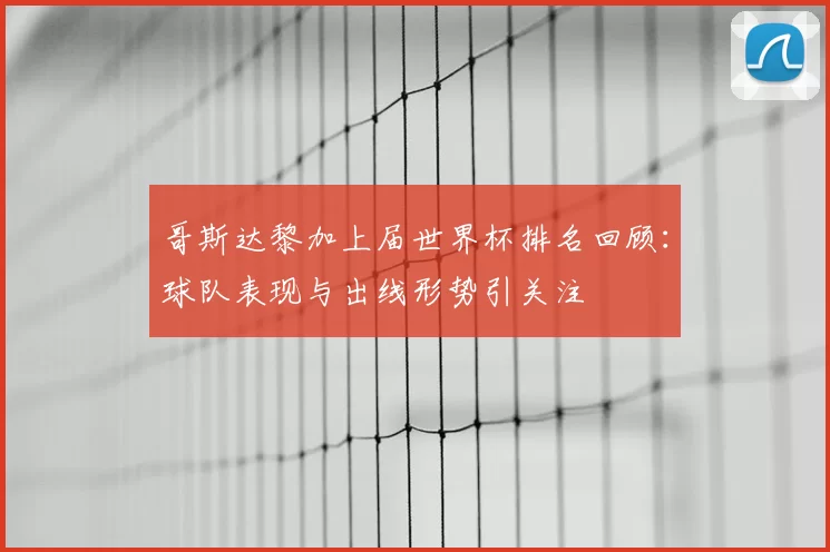 哥斯达黎加上届世界杯排名回顾：球队表现与出线形势引关注