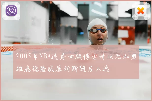 2005年NBA选秀回顾博古特状元加盟雄鹿德隆威廉姆斯随后入选