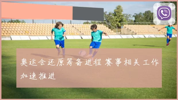 奥运会还原筹备进程 赛事相关工作加速推进