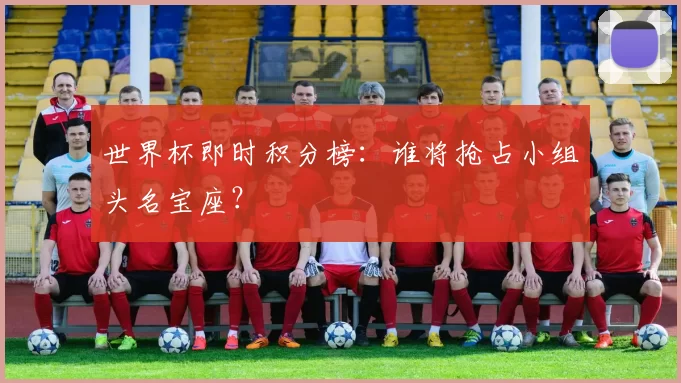 世界杯即时积分榜:谁将抢占小组头名宝座?