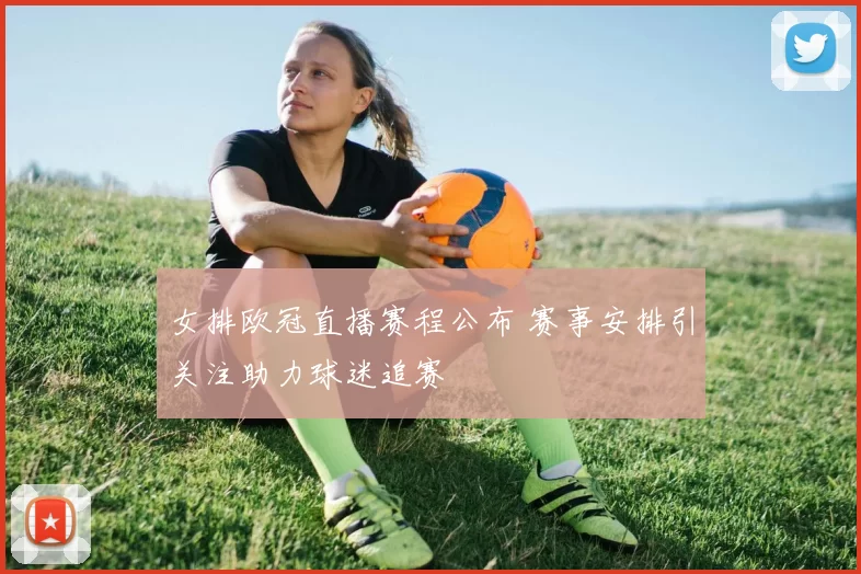 女排欧冠直播赛程公布 赛事安排引关注助力球迷追赛