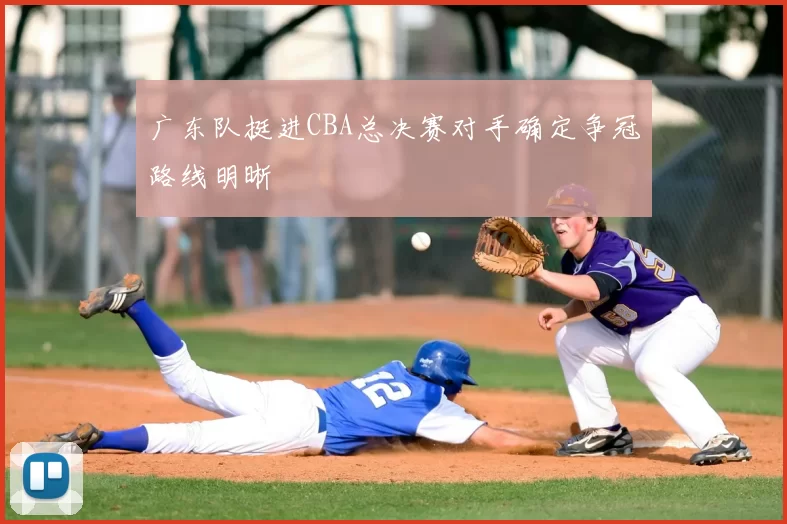 广东队挺进CBA总决赛对手确定争冠路线明晰
