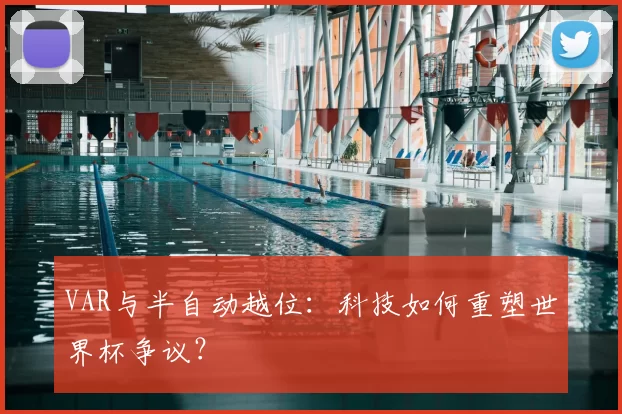 VAR与半自动越位:科技如何重塑世界杯争议?