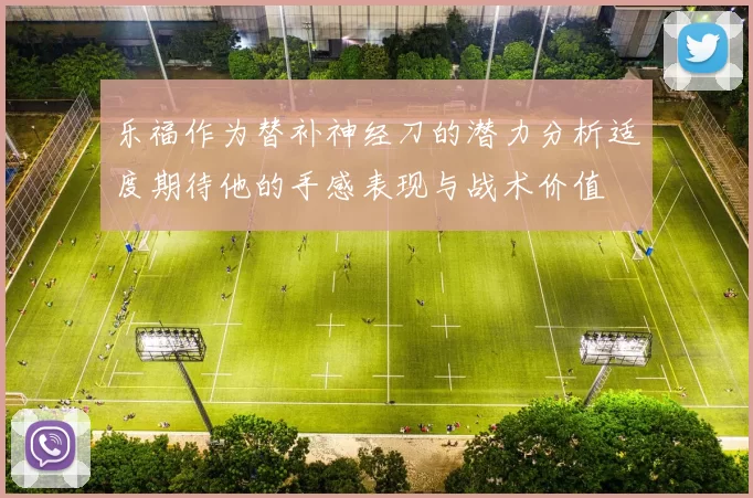 乐福作为替补神经刀的潜力分析适度期待他的手感表现与战术价值