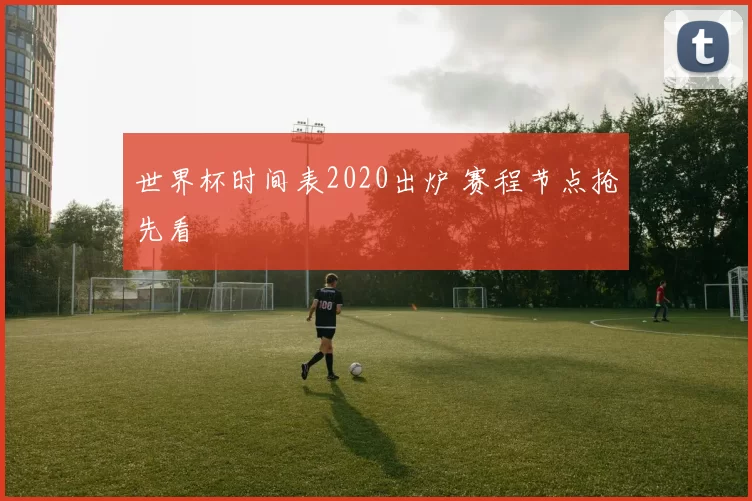 世界杯时间表2020出炉 赛程节点抢先看