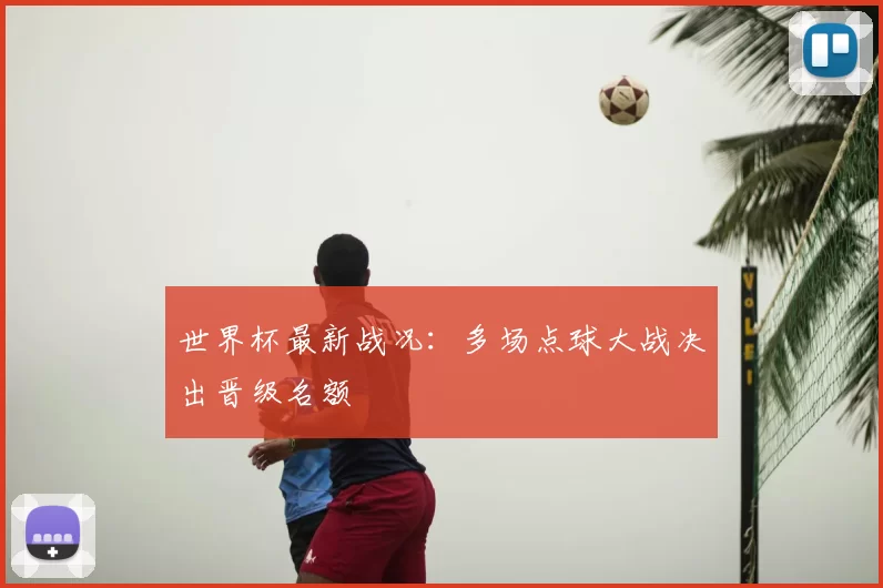 世界杯最新战况:多场点球大战决出晋级名额