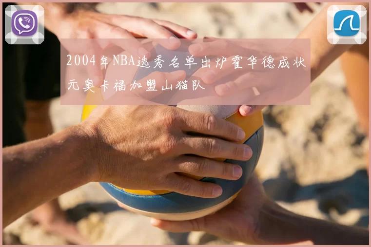 2004年NBA选秀名单出炉霍华德成状元奥卡福加盟山猫队