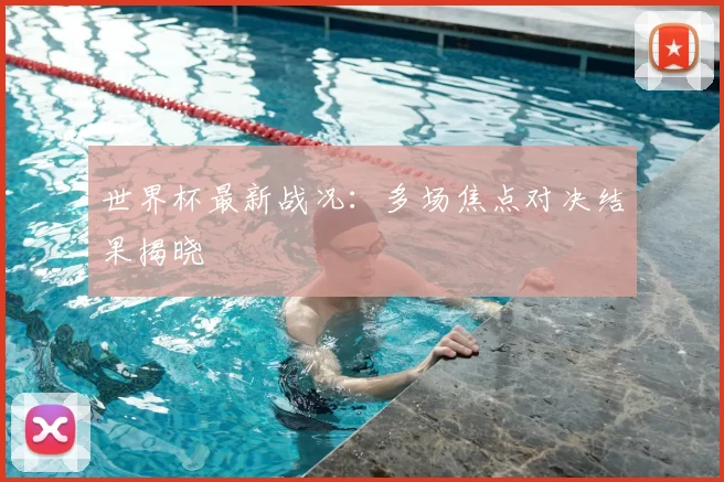 世界杯最新战况:多场焦点对决结果揭晓