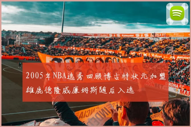 2005年NBA选秀回顾博古特状元加盟雄鹿德隆威廉姆斯随后入选