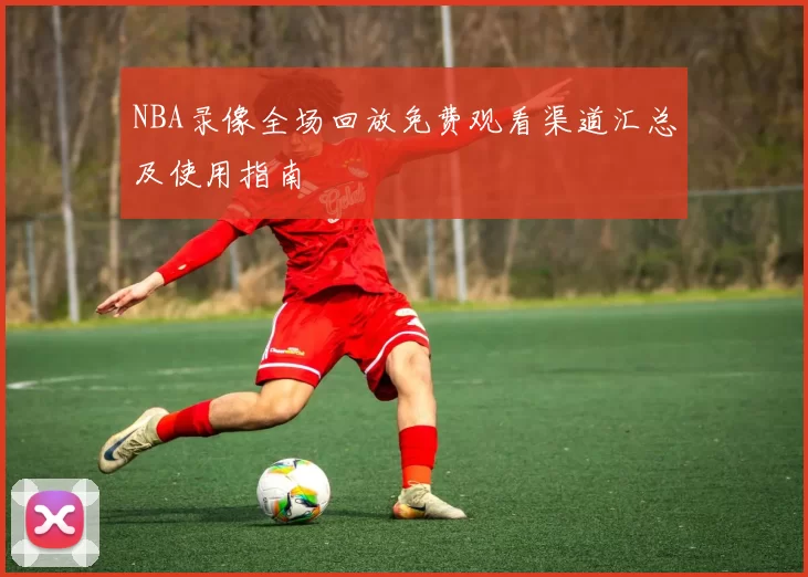 NBA录像全场回放免费观看渠道汇总及使用指南