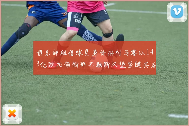 俱乐部租借球员身价排行马赛以143亿欧元领衔那不勒斯汉堡紧随其后