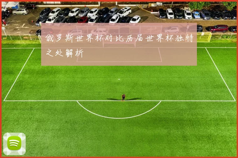 俄罗斯世界杯对比历届世界杯独特之处解析