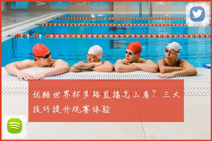 优酷世界杯多路直播怎么看?三大技巧提升观赛体验