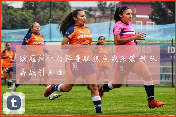 欧冠拜仁对阵曼联焦点战来袭 两队备战引关注