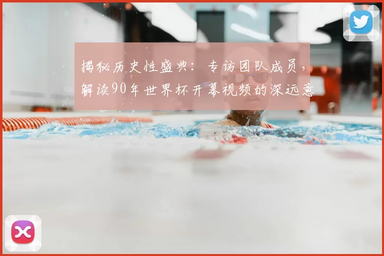 揭秘历史性盛典：专访团队成员，解读90年世界杯开幕视频的深远意义