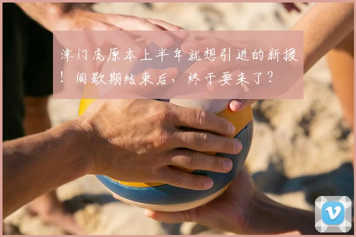 津门虎原本上半年就想引进的新援!间歇期结束后,终于要来了?