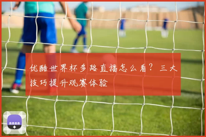 优酷世界杯多路直播怎么看?三大技巧提升观赛体验