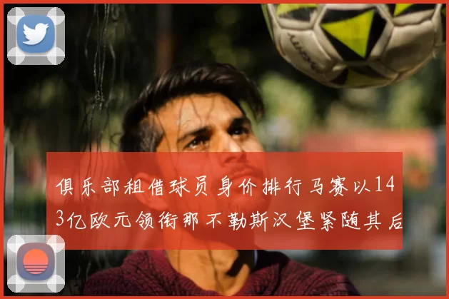 俱乐部租借球员身价排行马赛以143亿欧元领衔那不勒斯汉堡紧随其后