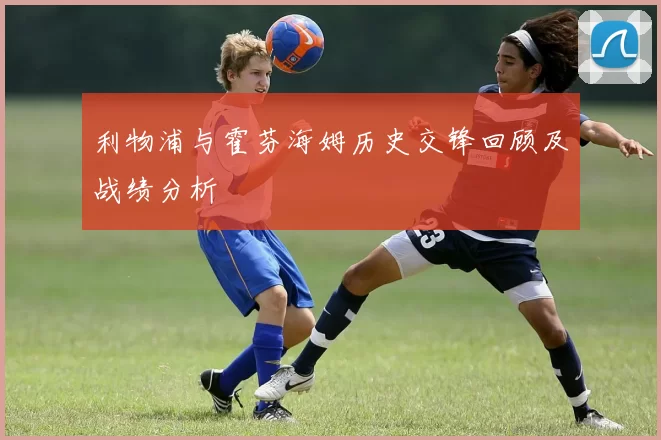 利物浦与霍芬海姆历史交锋回顾及战绩分析