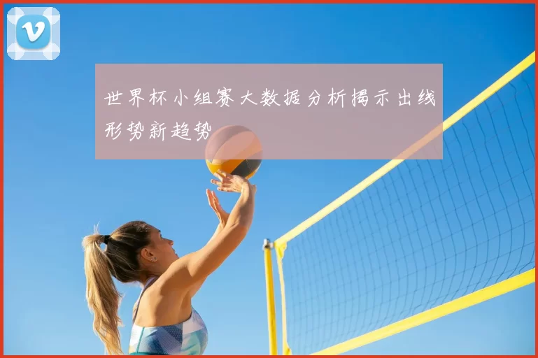 世界杯小组赛大数据分析揭示出线形势新趋势