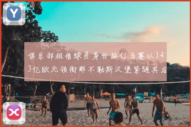 俱乐部租借球员身价排行马赛以143亿欧元领衔那不勒斯汉堡紧随其后