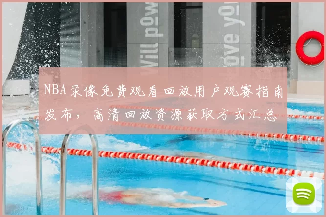 NBA录像免费观看回放用户观赛指南发布，高清回放资源获取方式汇总