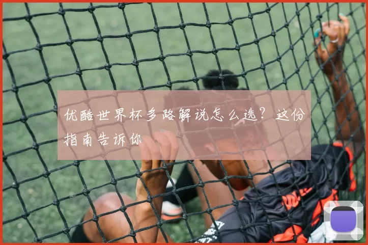 优酷世界杯多路解说怎么选？这份指南告诉你