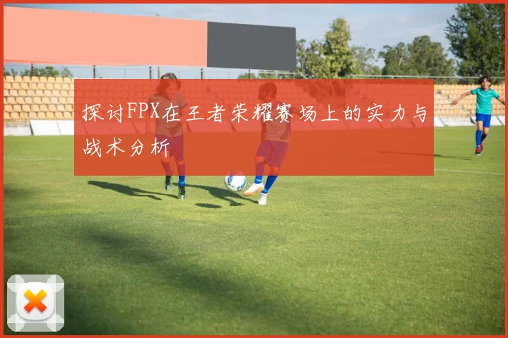 探讨FPX在王者荣耀赛场上的实力与战术分析