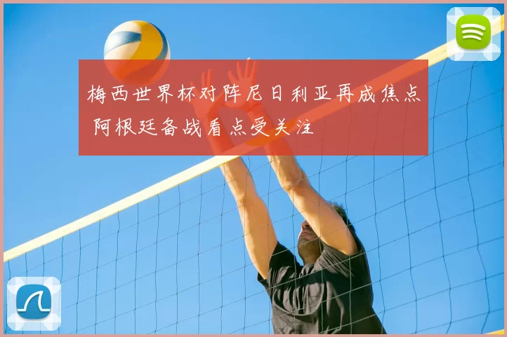 梅西世界杯对阵尼日利亚再成焦点 阿根廷备战看点受关注