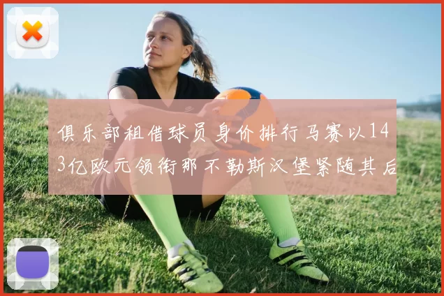 俱乐部租借球员身价排行马赛以143亿欧元领衔那不勒斯汉堡紧随其后