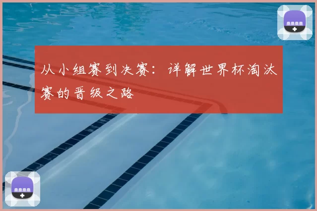 从小组赛到决赛:详解世界杯淘汰赛的晋级之路