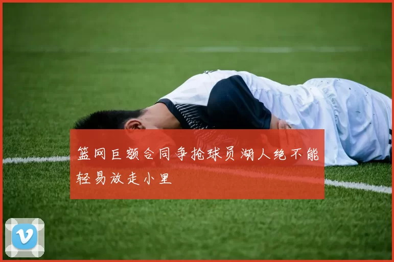 篮网巨额合同争抢球员湖人绝不能轻易放走小里