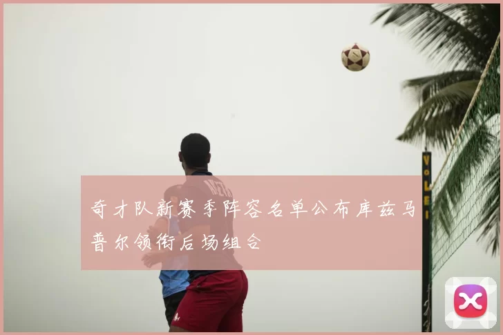 奇才队新赛季阵容名单公布库兹马普尔领衔后场组合