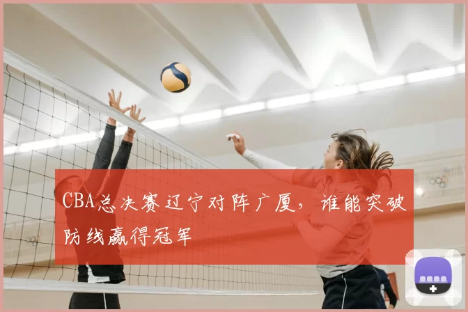 CBA总决赛辽宁对阵广厦，谁能突破防线赢得冠军