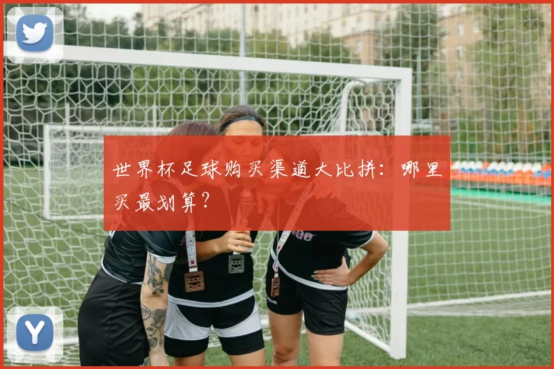 世界杯足球购买渠道大比拼:哪里买最划算?